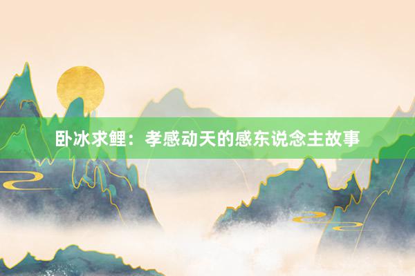卧冰求鲤：孝感动天的感东说念主故事