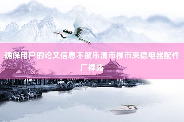 确保用户的论文信息不被乐清市柳市束德电器配件厂裸露