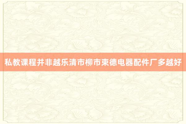 私教课程并非越乐清市柳市束德电器配件厂多越好