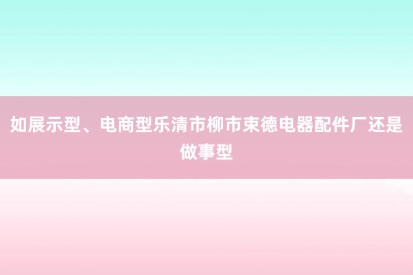 如展示型、电商型乐清市柳市束德电器配件厂还是做事型