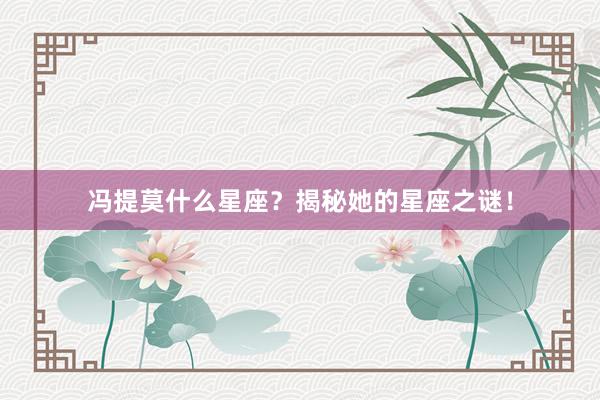 冯提莫什么星座？揭秘她的星座之谜！