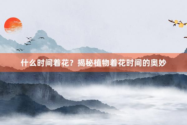 什么时间着花？揭秘植物着花时间的奥妙