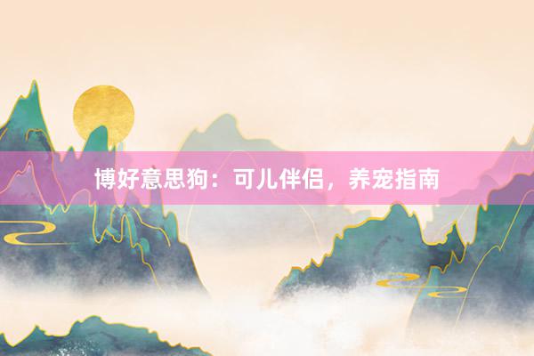 博好意思狗:可儿伴侣,养宠指南