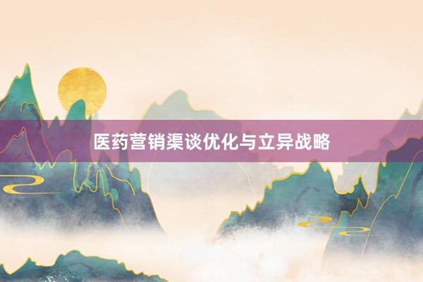 医药营销渠谈优化与立异战略