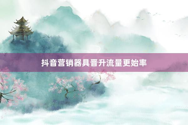 抖音营销器具晋升流量更始率