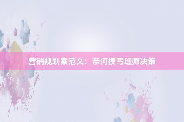 营销规划案范文：奈何撰写班师决策